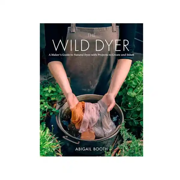 Wild Dyer A Makers Guide To Natural Dyes With Projects To Create And Stitch 1 Papress Books
