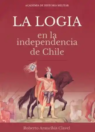 La Logia en la Independencia de Chile - Arancibia Clavel Roberto