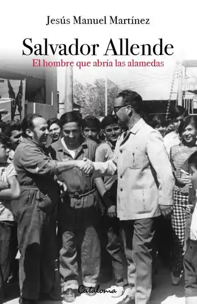 Salvador Allende. El Hombre Que Habría Las Alamedas