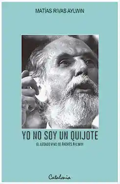 Yo no Soy un Quijote. el Legado Vivo de Andres Aylwin
