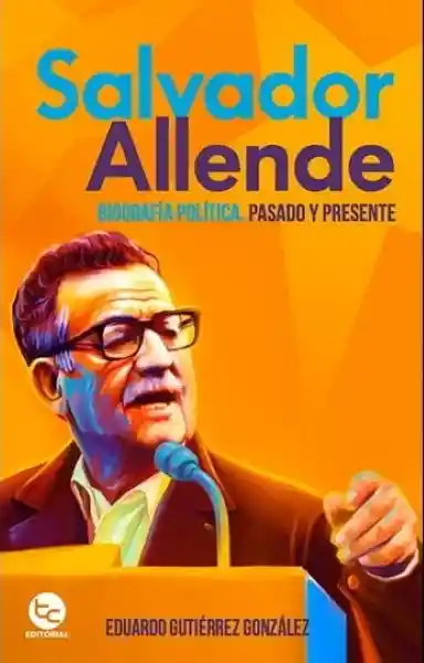 Salvador Allende. Biografía Política Pasado y Presente